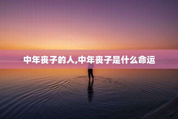 中年丧子的人,中年丧子是什么命运