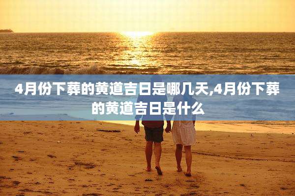 4月份下葬的黄道吉日是哪几天,4月份下葬的黄道吉日是什么