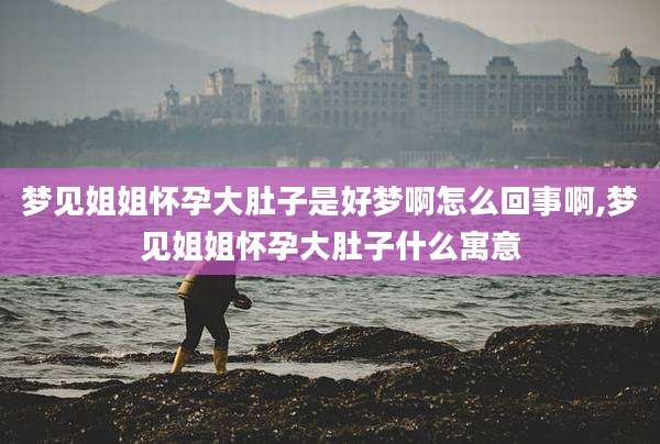 梦见姐姐怀孕大肚子是好梦啊怎么回事啊,梦见姐姐怀孕大肚子什么寓意