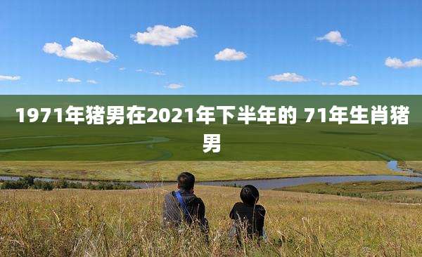 1971年猪男在2021年下半年的 71年生肖猪男