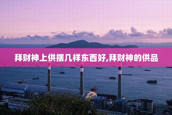 拜财神上供摆几样东西好,拜财神的供品