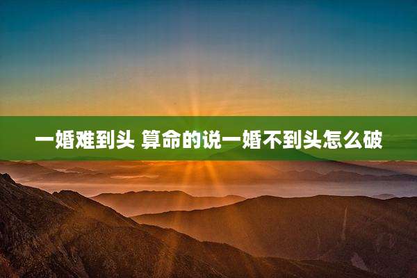 一婚难到头 算命的说一婚不到头怎么破