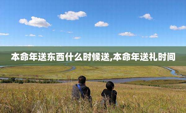 本命年送东西什么时候送,本命年送礼时间