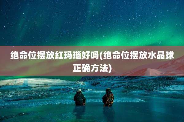 绝命位摆放红玛瑙好吗(绝命位摆放水晶球正确方法)