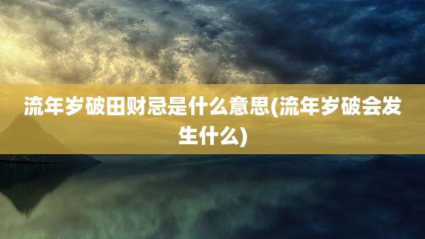 流年岁破田财忌是什么意思(流年岁破会发生什么)