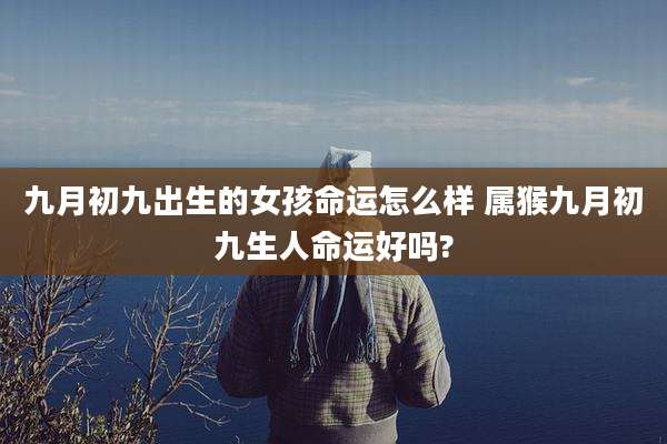 九月初九出生的女孩命运怎么样 属猴九月初九生人命运好吗?