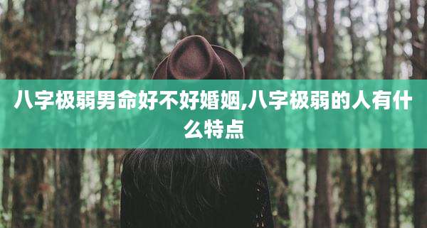 八字极弱男命好不好婚姻,八字极弱的人有什么特点