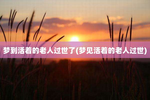 梦到活着的老人过世了(梦见活着的老人过世)