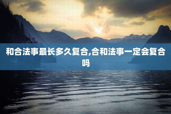 和合法事最长多久复合,合和法事一定会复合吗