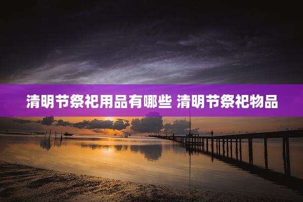 清明节祭祀用品有哪些 清明节祭祀物品