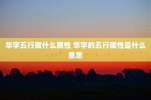 华字五行属什么属性 华字的五行属性是什么意思