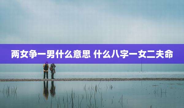 两女争一男什么意思 什么八字一女二夫命