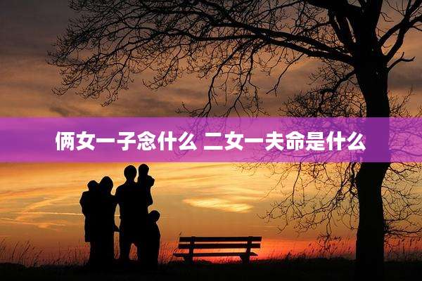 俩女一子念什么 二女一夫命是什么
