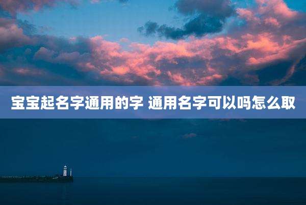 宝宝起名字通用的字 通用名字可以吗怎么取