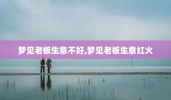 梦见老板生意不好,梦见老板生意红火