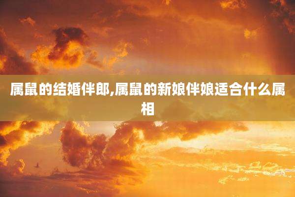 属鼠的结婚伴郎,属鼠的新娘伴娘适合什么属相