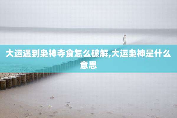 大运遇到枭神夺食怎么破解,大运枭神是什么意思
