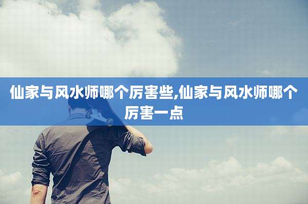 仙家与风水师哪个厉害些,仙家与风水师哪个厉害一点