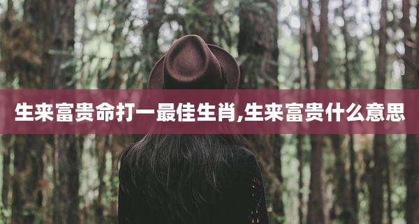 生来富贵命打一最佳生肖,生来富贵什么意思