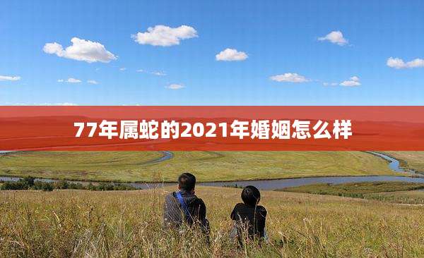 77年属蛇的2021年婚姻怎么样