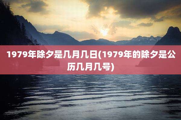 1979年除夕是几月几日(1979年的除夕是公历几月几号)