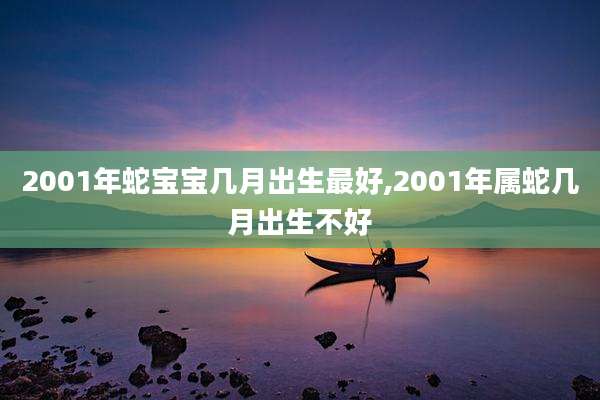 2001年蛇宝宝几月出生最好,2001年属蛇几月出生不好
