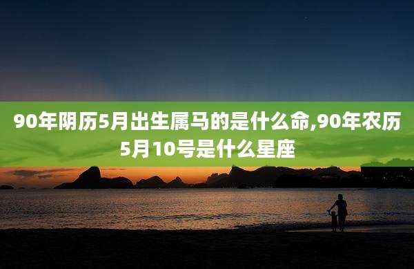 90年阴历5月出生属马的是什么命,90年农历5月10号是什么星座