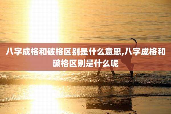 八字成格和破格区别是什么意思,八字成格和破格区别是什么呢