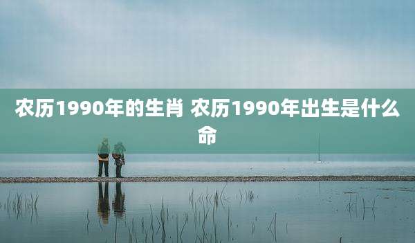 农历1990年的生肖 农历1990年出生是什么命