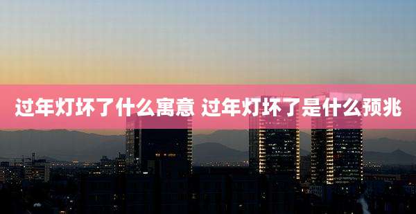 过年灯坏了什么寓意 过年灯坏了是什么预兆