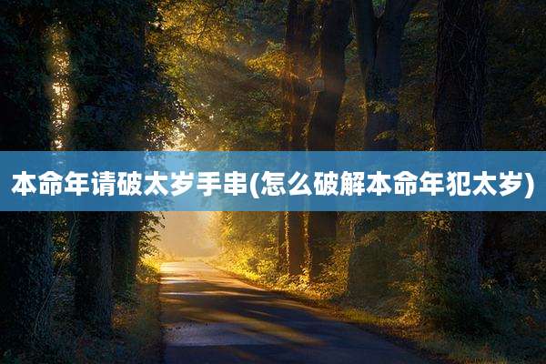 本命年请破太岁手串(怎么破解本命年犯太岁)