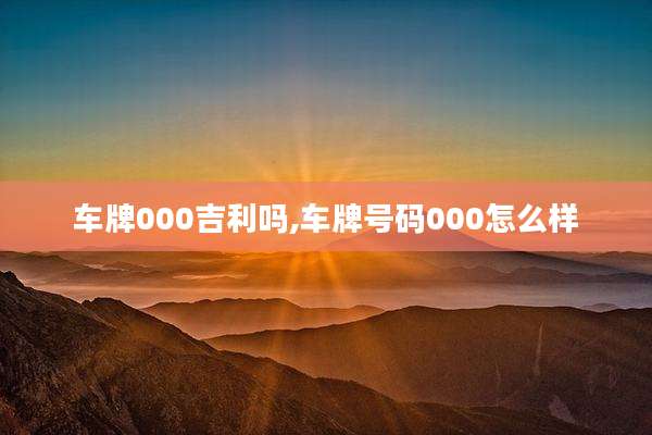 车牌000吉利吗,车牌号码000怎么样