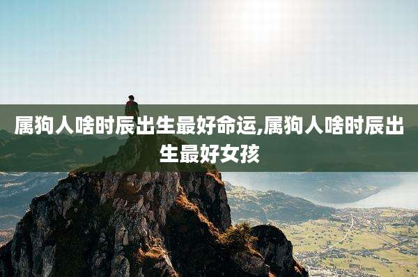 属狗人啥时辰出生最好命运,属狗人啥时辰出生最好女孩