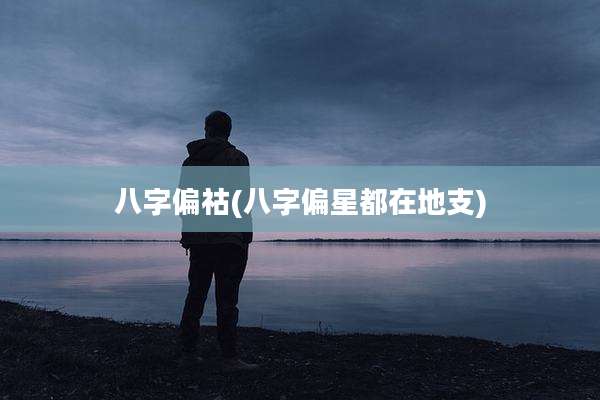 八字偏祜(八字偏星都在地支)