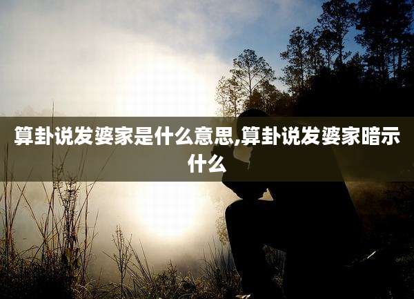 算卦说发婆家是什么意思,算卦说发婆家暗示什么