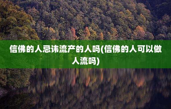 信佛的人忌讳流产的人吗(信佛的人可以做人流吗)