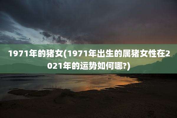 1971年的猪女(1971年出生的属猪女性在2021年的运势如何哪?)
