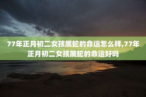 77年正月初二女孩属蛇的命运怎么样,77年正月初二女孩属蛇的命运好吗