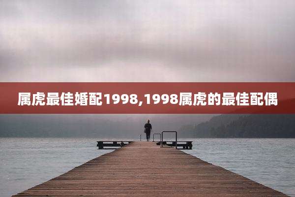 属虎最佳婚配1998,1998属虎的最佳配偶