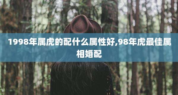 1998年属虎的配什么属性好,98年虎最佳属相婚配