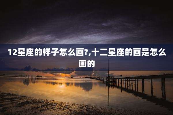 12星座的样子怎么画?,十二星座的画是怎么画的