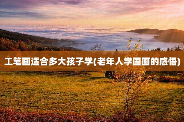工笔画适合多大孩子学(老年人学国画的感悟)