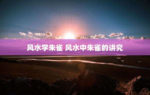 风水学朱雀 风水中朱雀的讲究