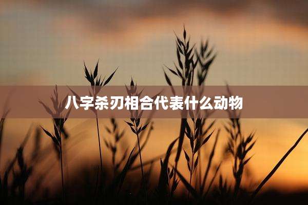 八字杀刃相合代表什么动物
