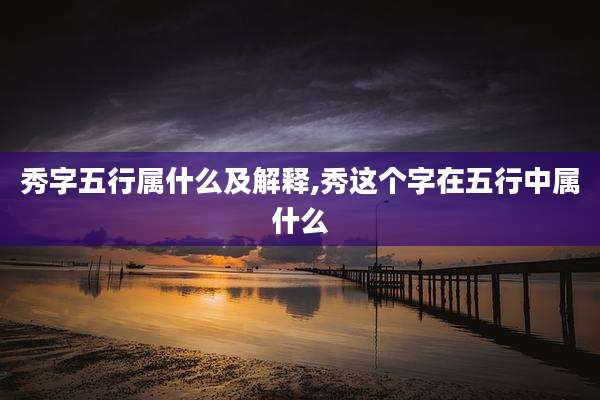 秀字五行属什么及解释,秀这个字在五行中属什么
