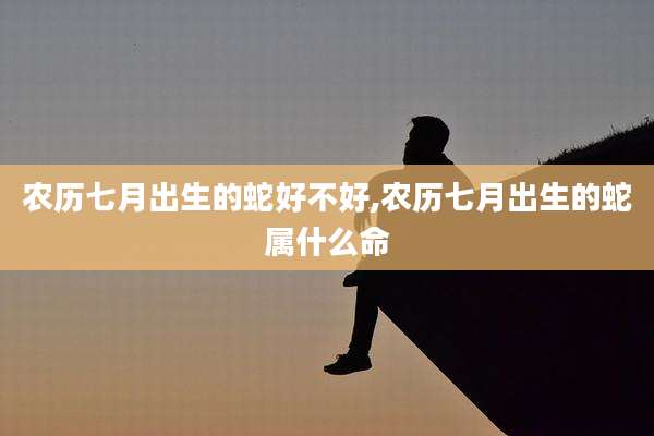 农历七月出生的蛇好不好,农历七月出生的蛇属什么命