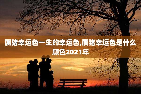 属猪幸运色一生的幸运色,属猪幸运色是什么颜色2021年