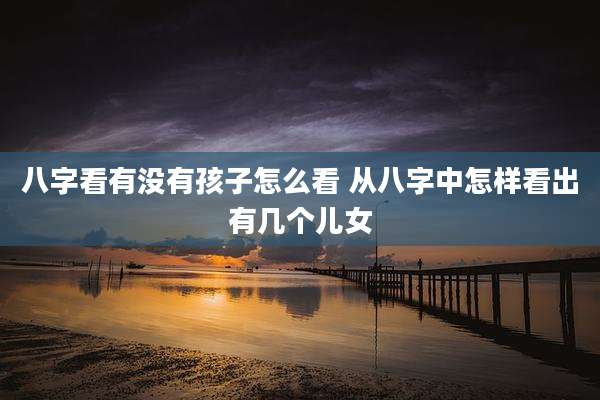 八字看有没有孩子怎么看 从八字中怎样看出有几个儿女