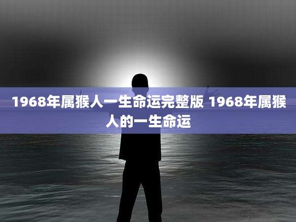 1968年属猴人一生命运完整版 1968年属猴人的一生命运