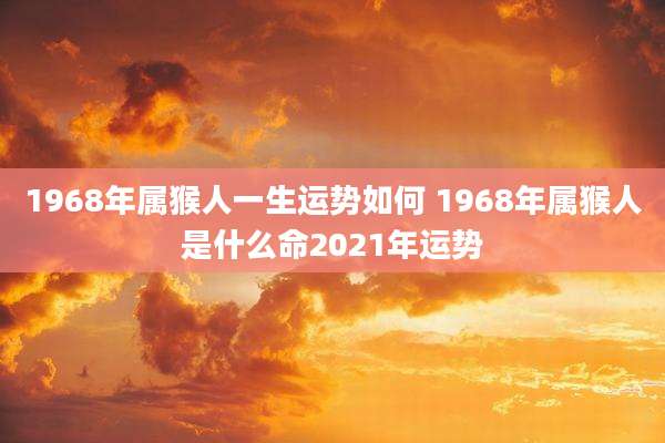 1968年属猴人一生运势如何 1968年属猴人是什么命2021年运势
